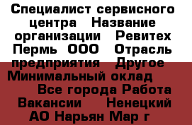 Специалист сервисного центра › Название организации ­ Ревитех-Пермь, ООО › Отрасль предприятия ­ Другое › Минимальный оклад ­ 30 000 - Все города Работа » Вакансии   . Ненецкий АО,Нарьян-Мар г.